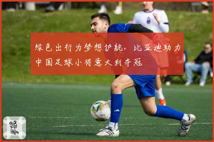 绿色出行为梦想护航，比亚迪助力中国足球小将意大利夺冠