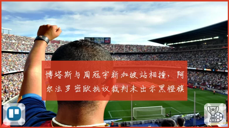 博塔斯与周冠宇新加坡站相撞,阿尔法罗密欧抗议裁判未出示黑橙旗