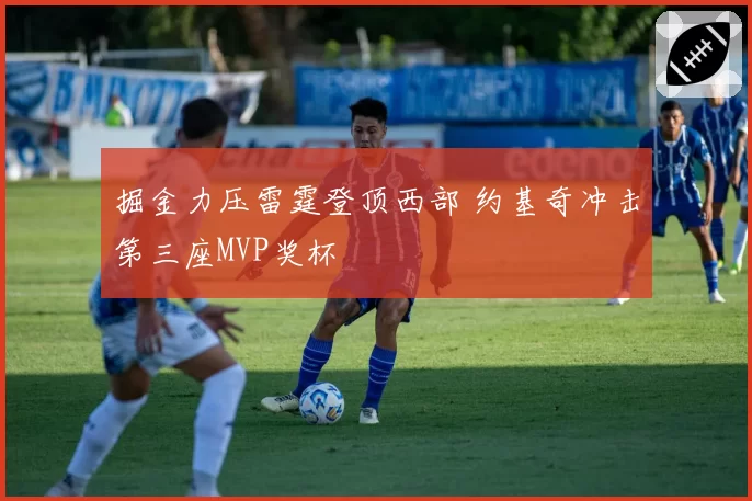 掘金力压雷霆登顶西部 约基奇冲击第三座MVP奖杯