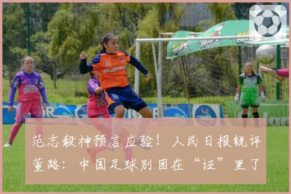 范志毅神预言应验!人民日报锐评董路:中国足球别困在“证”里了