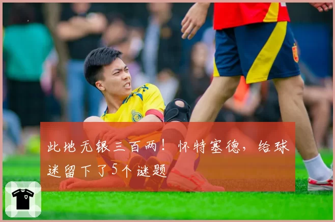 此地无银三百两!怀特塞德,给球迷留下了5个谜题