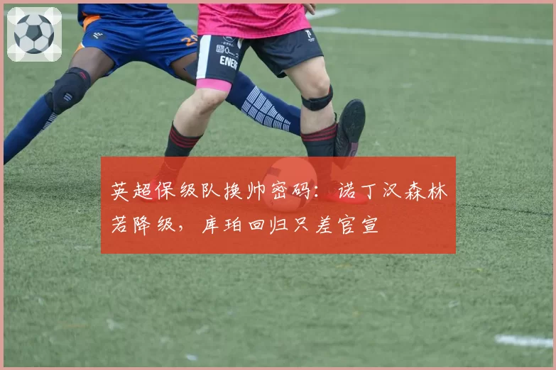 英超保级队换帅密码：诺丁汉森林若降级，库珀回归只差官宣