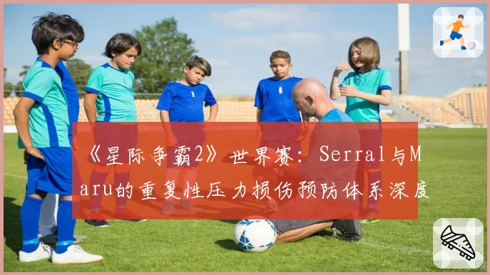 《星际争霸2》世界赛:Serral与Maru的重复性压力损伤预防体系深度解析