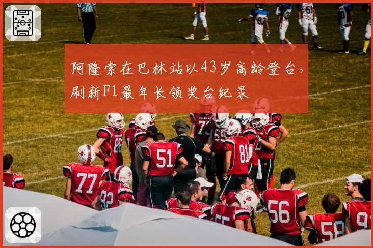 阿隆索在巴林站以43岁高龄登台，刷新F1最年长领奖台纪录