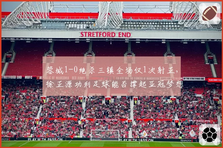 蓉城1-0绝杀三镇全场仅1次射正,徐正源功利足球能否撑起亚冠梦想?