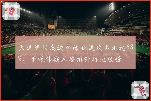 天津津门虎边中结合进攻占比达68%，于根伟战术安排针对性极强