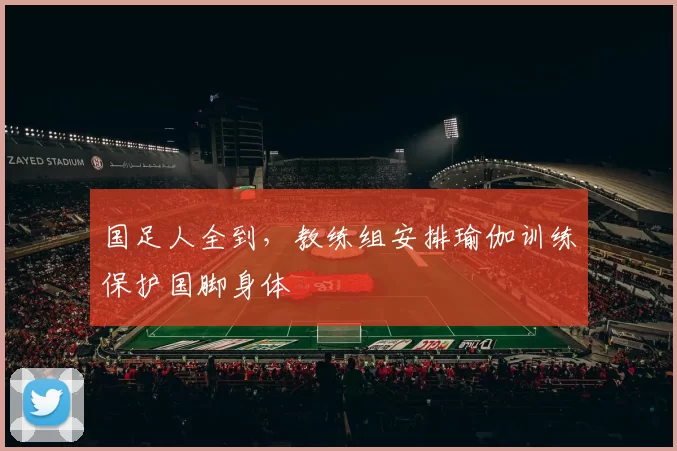 国足人全到，教练组安排瑜伽训练保护国脚身体