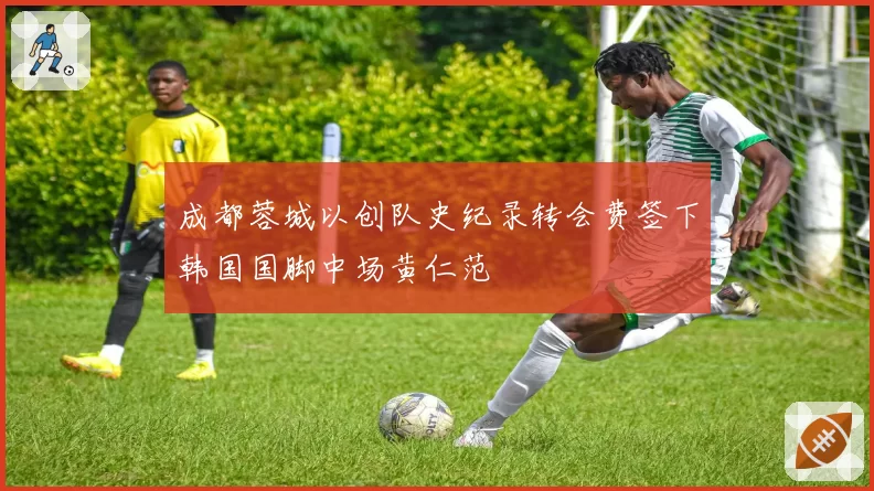 成都蓉城以创队史纪录转会费签下韩国国脚中场黄仁范