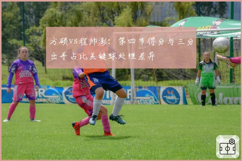 方硕vs程帅澎：第四节得分与三分出手占比关键球处理差异