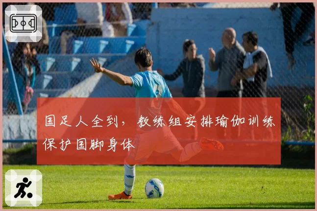 国足人全到，教练组安排瑜伽训练保护国脚身体