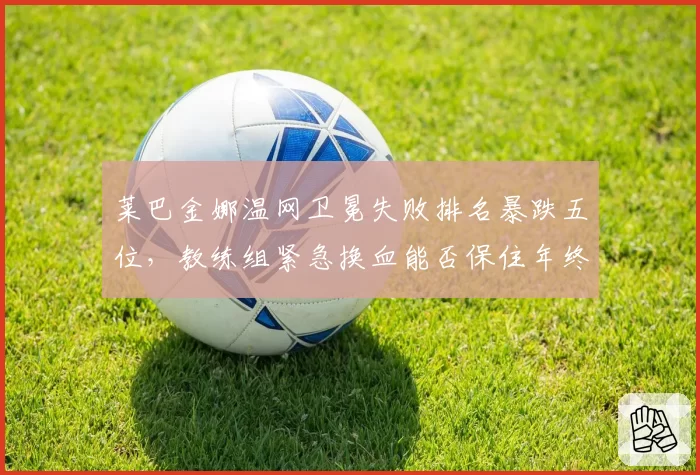 莱巴金娜温网卫冕失败排名暴跌五位,教练组紧急换血能否保住年终总决赛席位?
