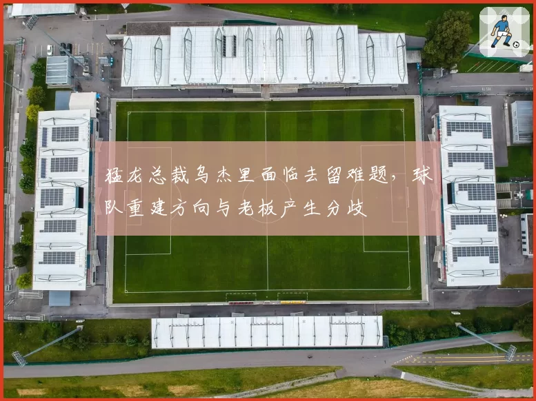 猛龙总裁乌杰里面临去留难题,球队重建方向与老板产生分歧