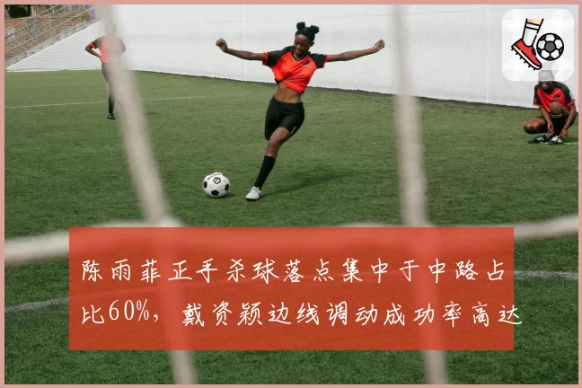 陈雨菲正手杀球落点集中于中路占比60%,戴资颖边线调动成功率高达80%