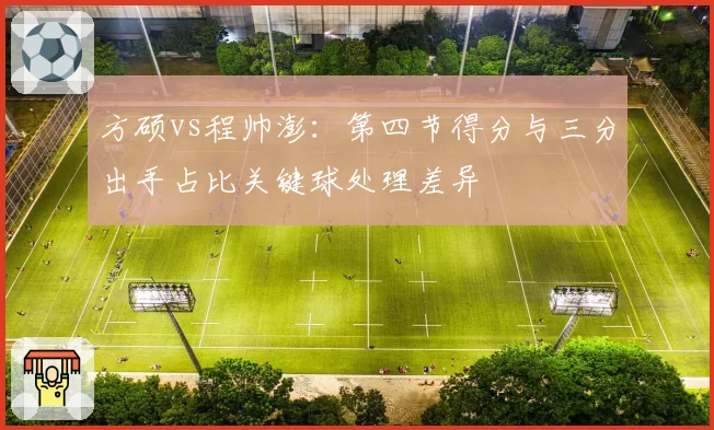 方硕vs程帅澎：第四节得分与三分出手占比关键球处理差异