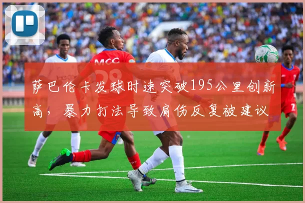 萨巴伦卡发球时速突破195公里创新高，暴力打法导致肩伤反复被建议减少参赛量