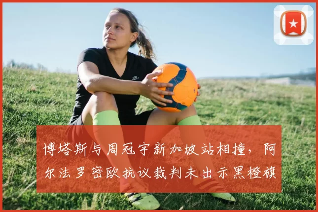 博塔斯与周冠宇新加坡站相撞,阿尔法罗密欧抗议裁判未出示黑橙旗