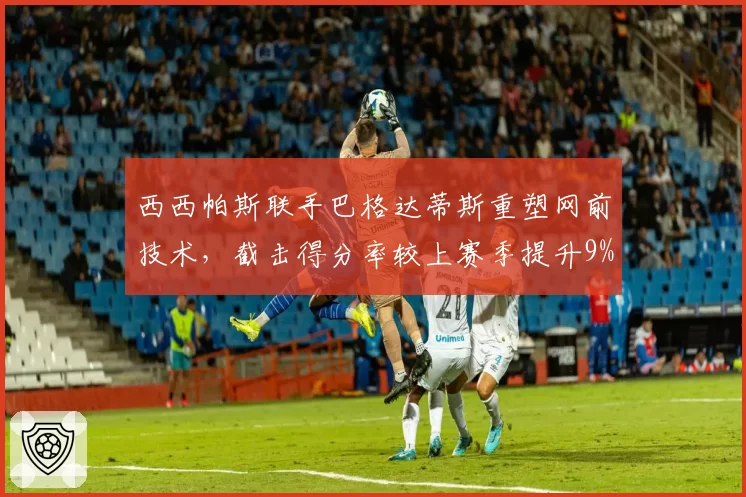 西西帕斯联手巴格达蒂斯重塑网前技术,截击得分率较上赛季提升9%仍遭质疑