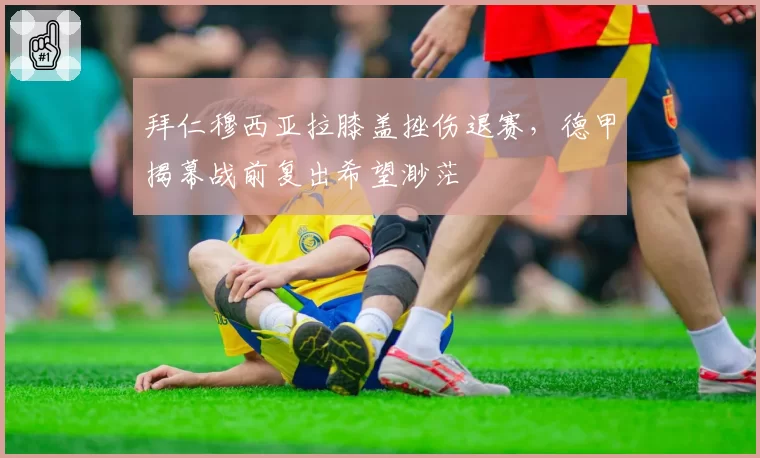 拜仁穆西亚拉膝盖挫伤退赛，德甲揭幕战前复出希望渺茫