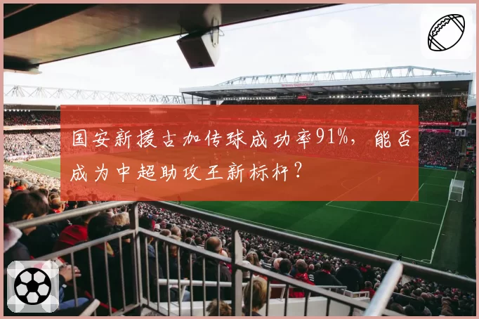 国安新援古加传球成功率91%，能否成为中超助攻王新标杆？