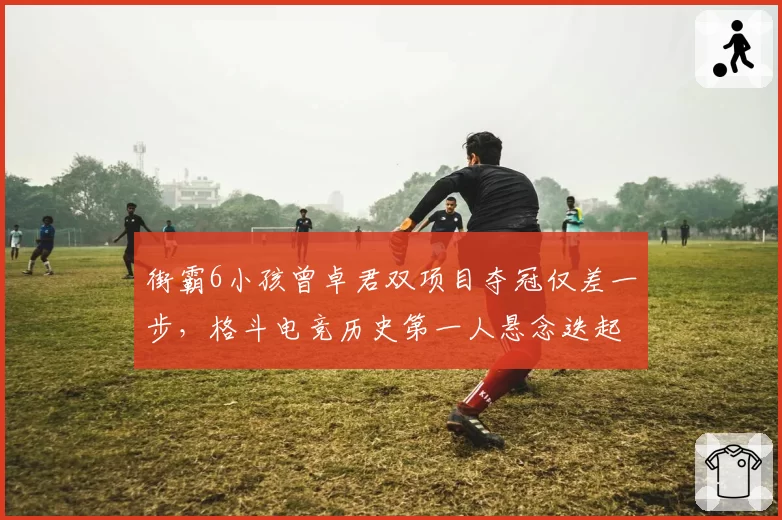 街霸6小孩曾卓君双项目夺冠仅差一步,格斗电竞历史第一人悬念迭起