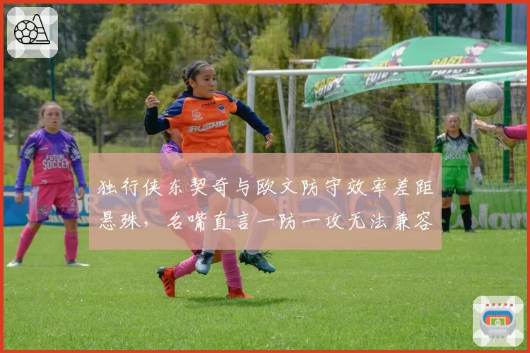 独行侠东契奇与欧文防守效率差距悬殊,名嘴直言一防一攻无法兼容冲冠愿景