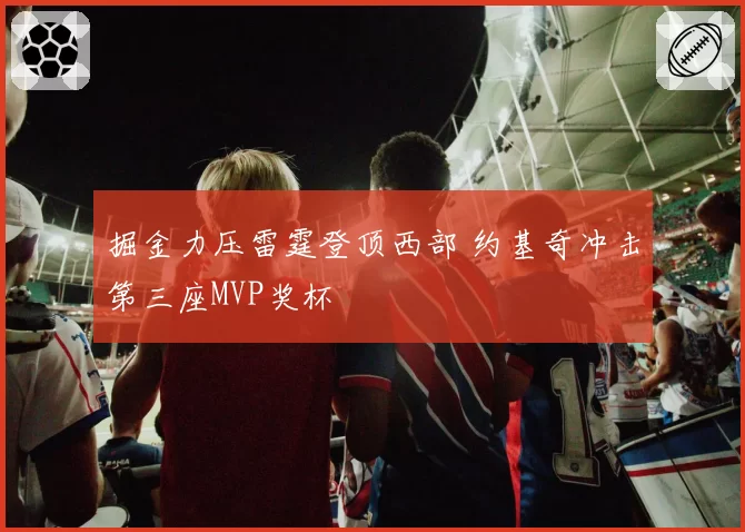 掘金力压雷霆登顶西部 约基奇冲击第三座MVP奖杯