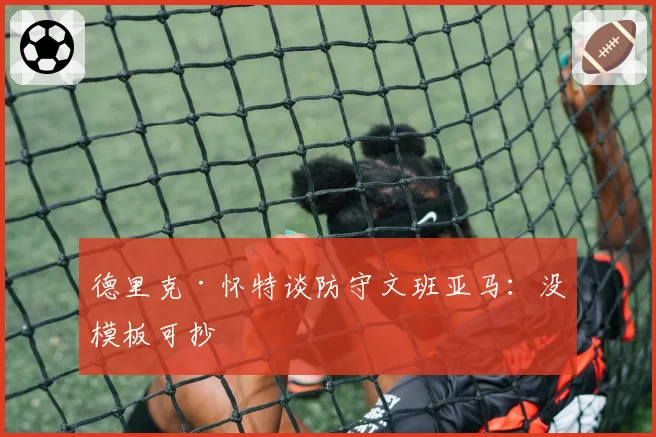 德里克·怀特谈防守文班亚马:没模板可抄