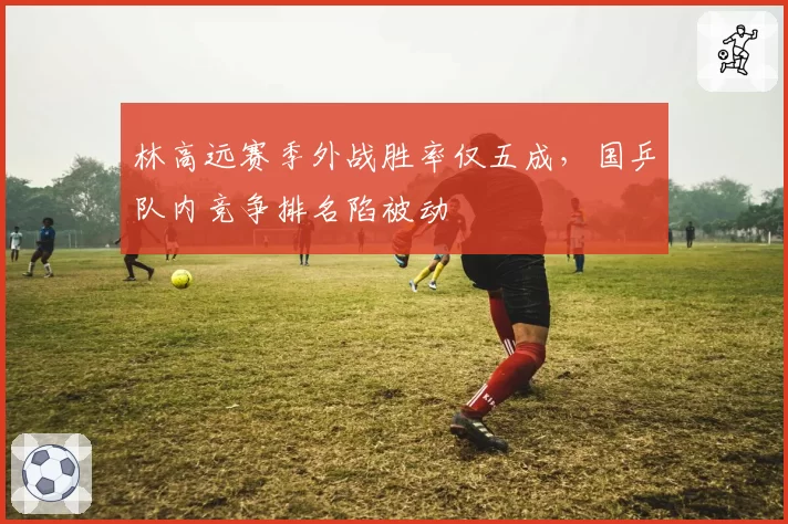 林高远赛季外战胜率仅五成，国乒队内竞争排名陷被动