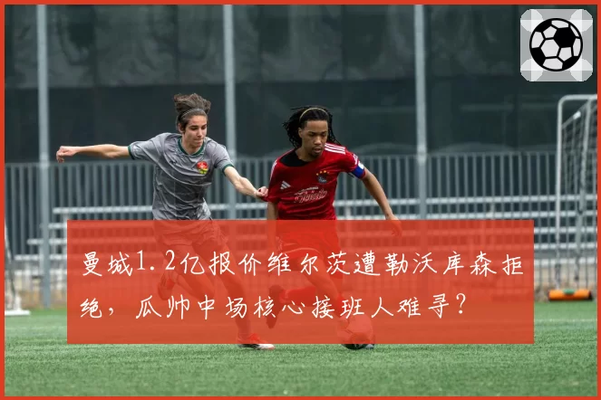 曼城1.2亿报价维尔茨遭勒沃库森拒绝,瓜帅中场核心接班人难寻?