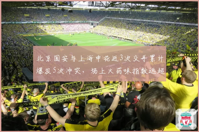 北京国安与上海申花近3次交手累计爆发5次冲突,场上火药味指数远超其他德比