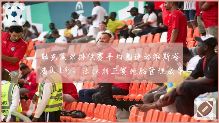 勒克莱尔排位赛平均圈速超维斯塔潘0.1秒，法拉利正赛轮胎管理成争冠短板