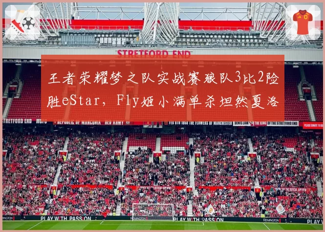 王者荣耀梦之队实战赛狼队3比2险胜eStar，Fly姬小满单杀坦然夏洛特后对抗路线权博弈是否已成胜负命门？