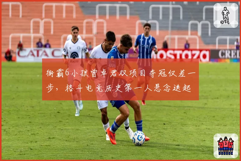 街霸6小孩曾卓君双项目夺冠仅差一步,格斗电竞历史第一人悬念迭起