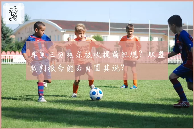 库里三分绝杀被吹提前犯规？联盟裁判报告能否自圆其说？