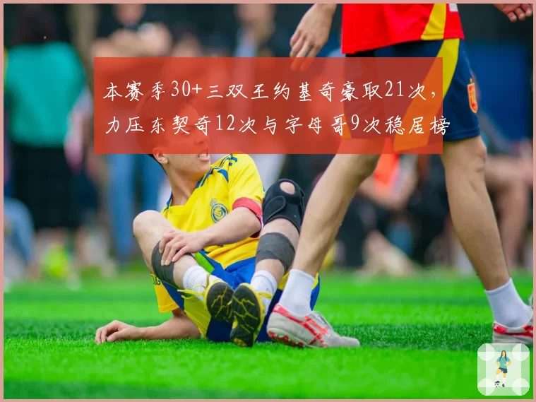 本赛季30+三双王约基奇豪取21次,力压东契奇12次与字母哥9次稳居榜首__br_