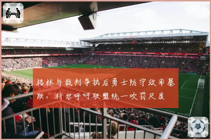 格林与裁判争执后勇士防守效率暴跌,科尔呼吁联盟统一吹罚尺度