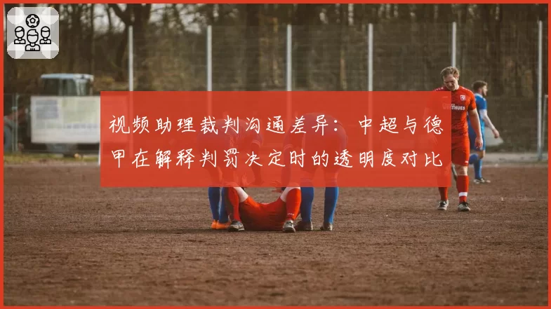 视频助理裁判沟通差异：中超与德甲在解释判罚决定时的透明度对比
