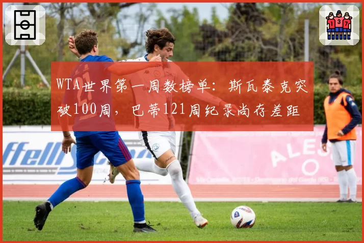 WTA世界第一周数榜单:斯瓦泰克突破100周,巴蒂121周纪录尚存差距