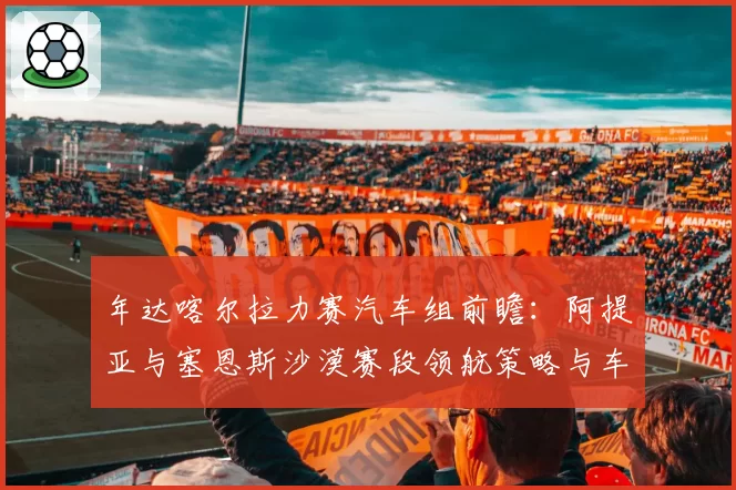 年达喀尔拉力赛汽车组前瞻:阿提亚与塞恩斯沙漠赛段领航策略与车辆稳定性分析