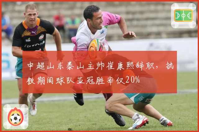 中超山东泰山主帅崔康熙辞职,执教期间球队亚冠胜率仅20%