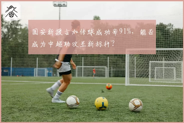 国安新援古加传球成功率91%，能否成为中超助攻王新标杆？