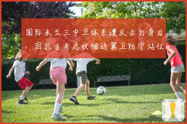 国际米兰三中卫体系遭反击打身后,因扎吉考虑收缩边翼卫防守站位