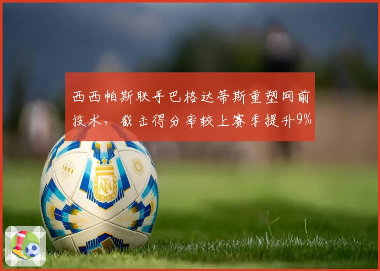 西西帕斯联手巴格达蒂斯重塑网前技术,截击得分率较上赛季提升9%仍遭质疑