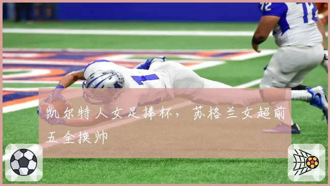 凯尔特人女足捧杯，苏格兰女超前五全换帅