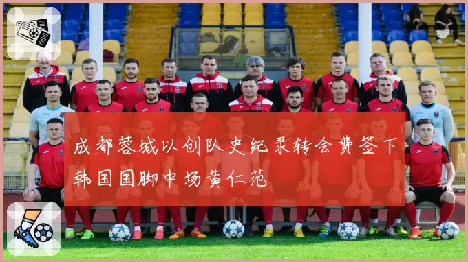 成都蓉城以创队史纪录转会费签下韩国国脚中场黄仁范