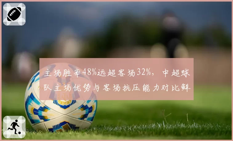 主场胜率48%远超客场32%,中超球队主场优势与客场抗压能力对比鲜明。