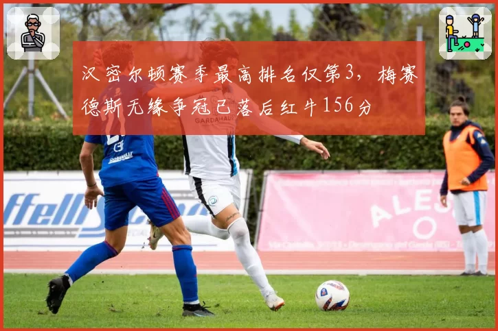 汉密尔顿赛季最高排名仅第3，梅赛德斯无缘争冠已落后红牛156分