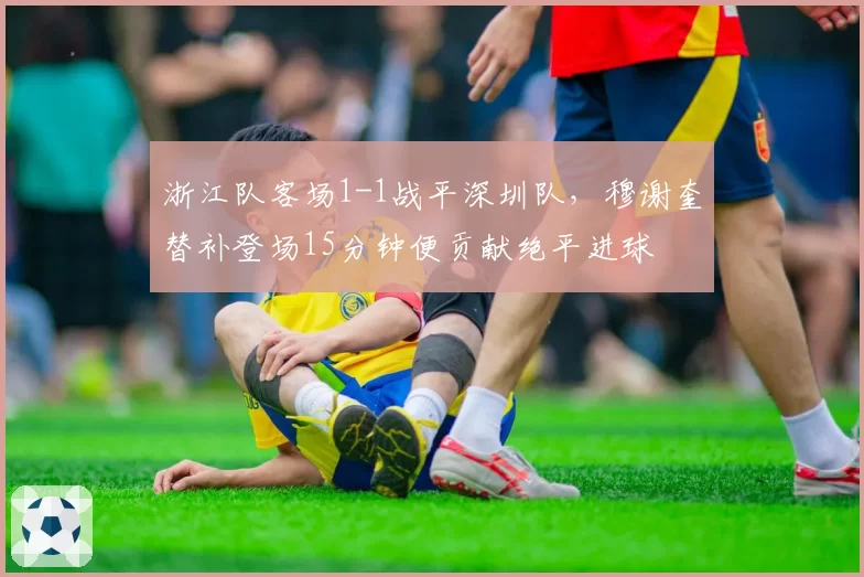 浙江队客场1-1战平深圳队,穆谢奎替补登场15分钟便贡献绝平进球