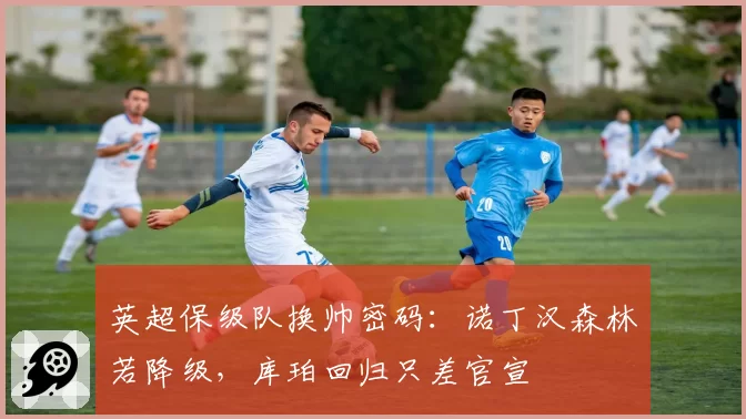 英超保级队换帅密码：诺丁汉森林若降级，库珀回归只差官宣