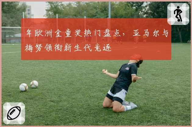 年欧洲金童奖热门盘点,亚马尔与梅努领衔新生代竞逐